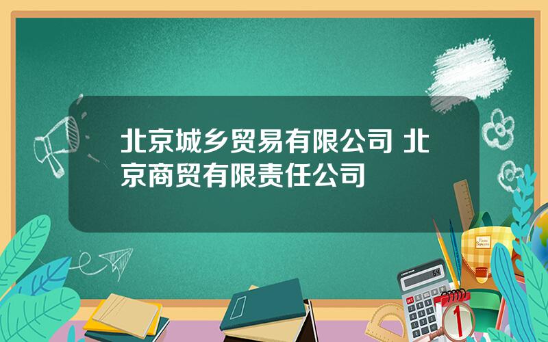 北京城乡贸易有限公司 北京商贸有限责任公司